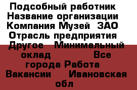 Подсобный работник › Название организации ­ Компания Музей, ЗАО › Отрасль предприятия ­ Другое › Минимальный оклад ­ 25 000 - Все города Работа » Вакансии   . Ивановская обл.